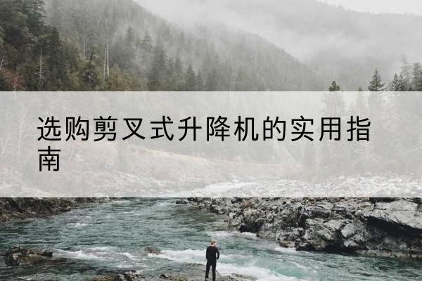 永定剪叉式升降机怎么选-选购剪叉式升降机的实用指南