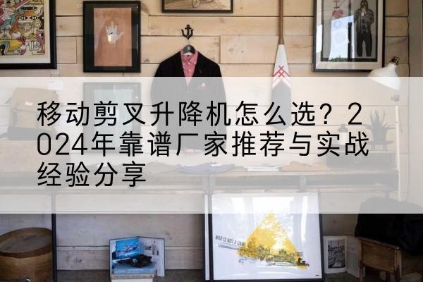 永定升降平台厂家推荐-移动剪叉升降机怎么选？2024年靠谱厂家推荐与实战经验分享