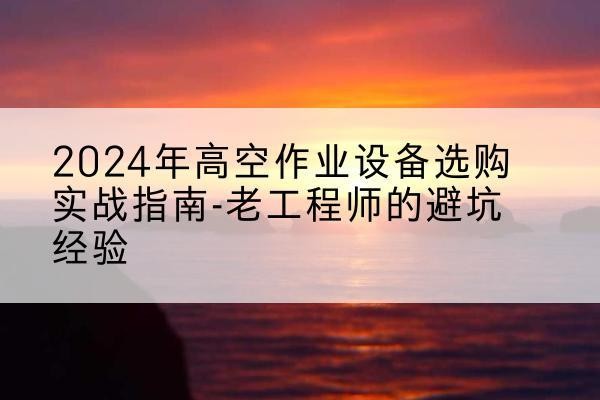 永定高空作业升降机厂家推荐-2024年高空作业设备选购实战指南-老工程师的避坑经验