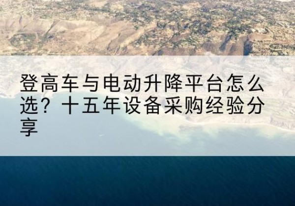 永定登高车厂家厂家-登高车与电动升降平台怎么选？十五年设备采购经验分享