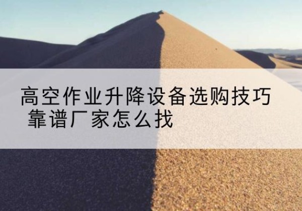 永定电动升降平台厂家推荐-高空作业升降设备选购技巧 靠谱厂家怎么找