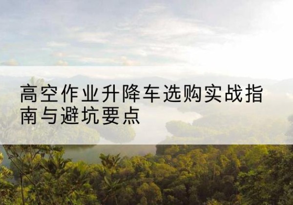 永定升降车怎么选-高空作业升降车选购实战指南与避坑要点