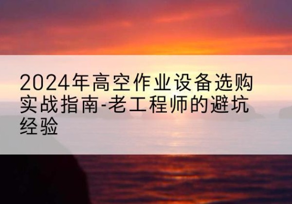 永定高空作业升降机厂家推荐-2024年高空作业设备选购实战指南-老工程师的避坑经验